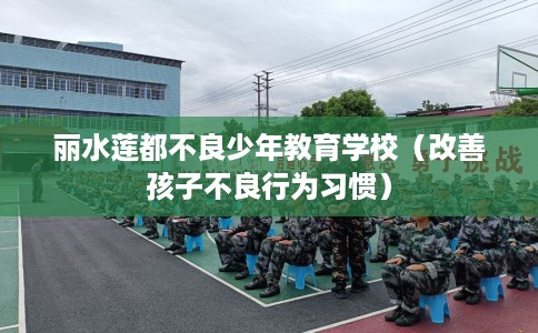 丽水莲都不良少年教育学校（改善孩子不良行为习惯）