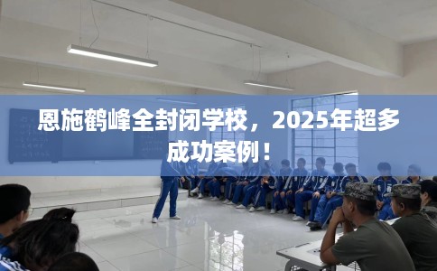 恩施鹤峰全封闭学校，2025年超多成功案例！