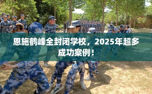 恩施鹤峰全封闭学校，2025年超多成功案例！