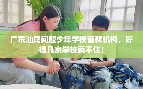 广东汕尾问题少年学校管教机构，好得几家学校藏不住！