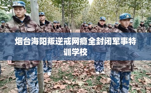 烟台海阳叛逆戒网瘾全封闭军事特训学校