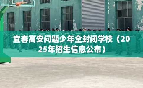 宜春高安问题少年全封闭学校（2025年招生信息公布）