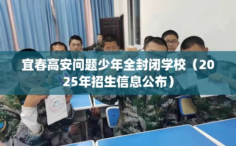 宜春高安问题少年全封闭学校（2025年招生信息公布）