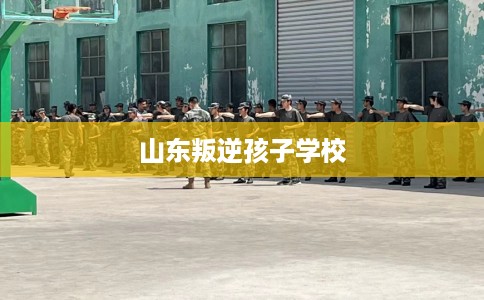 山东叛逆孩子学校