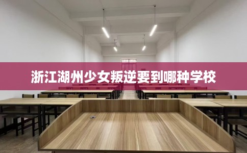浙江湖州少女叛逆要到哪种学校