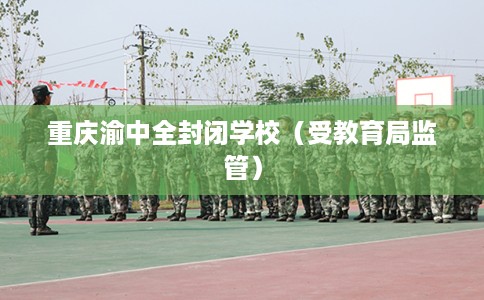 重庆渝中全封闭学校(受教育局监管) 重庆渝中全封闭学校(受教育局监管)
