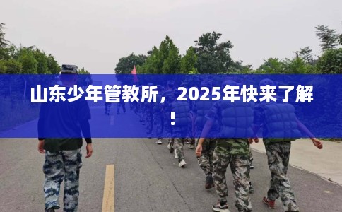 山东少年管教所，2025年快来了解!