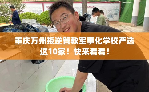 重庆万州叛逆管教军事化学校严选这10家！快来看看！