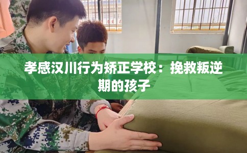 孝感汉川行为矫正学校：挽救叛逆期的孩子