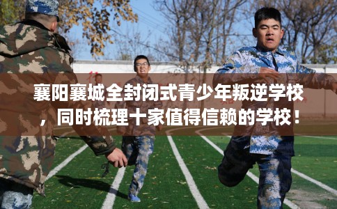 襄阳襄城全封闭式青少年叛逆学校，同时梳理十家值得信赖的学校！