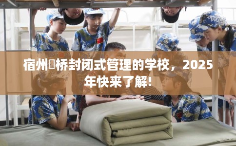 宿州埇桥封闭式管理的学校，2025年快来了解!