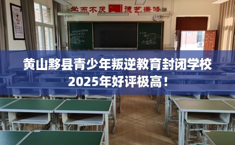 黄山黟县青少年叛逆教育封闭学校2025年好评极高！