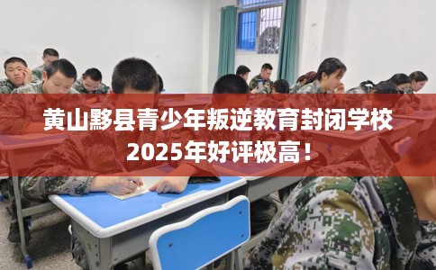 黄山黟县青少年叛逆教育封闭学校2025年好评极高！