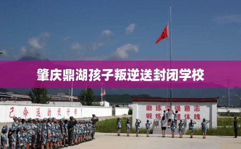 肇庆鼎湖孩子叛逆送封闭学校