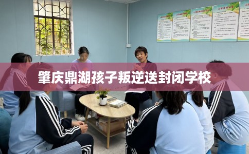 肇庆鼎湖孩子叛逆送封闭学校