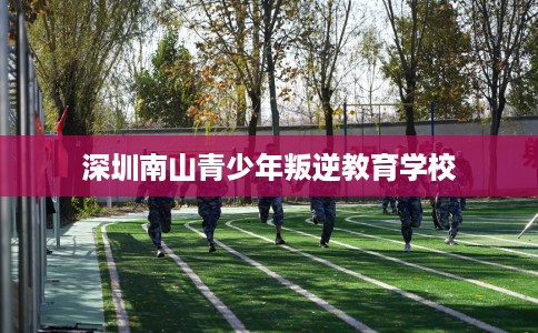 深圳南山青少年叛逆教育学校 深圳南山青少年叛逆教育学校