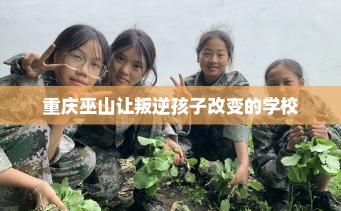重庆巫山让叛逆孩子改变的学校