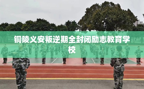 铜陵义安叛逆期全封闭励志教育学校