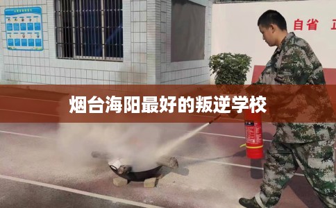 烟台海阳最好的叛逆学校