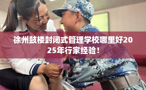 徐州鼓楼封闭式管理学校哪里好2025年行家经验！