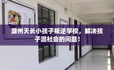 滁州天长小孩子叛逆学校，解决孩子混社会的问题！