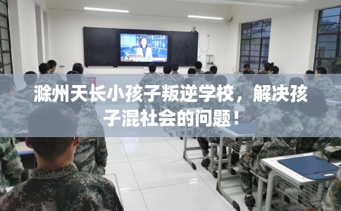 滁州天长小孩子叛逆学校，解决孩子混社会的问题！