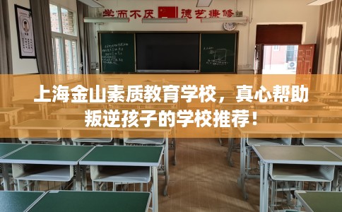 上海金山素质教育学校，真心帮助叛逆孩子的学校推荐！