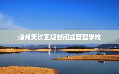 滁州天长正规封闭式管理学校