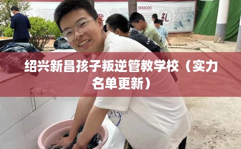 绍兴新昌孩子叛逆管教学校（实力名单更新）