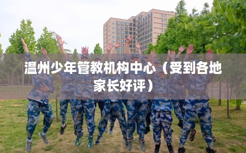 温州少年管教机构中心（受到各地家长好评）
