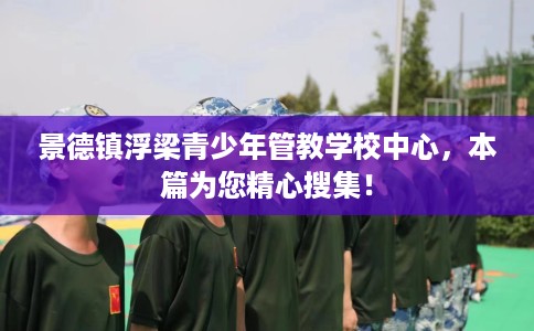 景德镇浮梁青少年管教学校中心，本篇为您精心搜集！