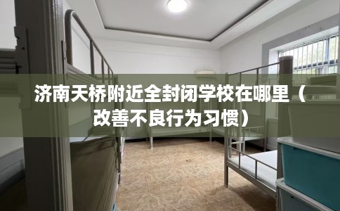 济南天桥附近全封闭学校在哪里（改善不良行为习惯）