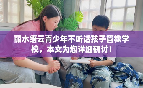 丽水缙云青少年不听话孩子管教学校，本文为您详细研讨！