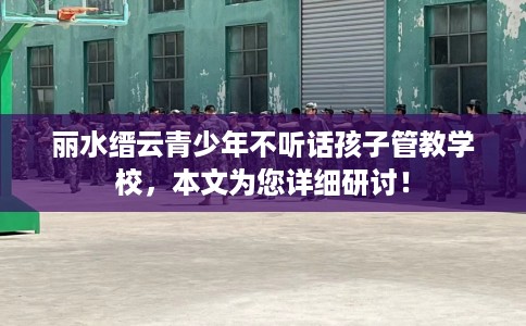 丽水缙云青少年不听话孩子管教学校，本文为您详细研讨！