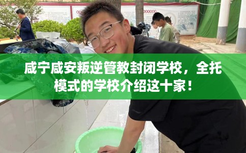 咸宁咸安叛逆管教封闭学校，全托模式的学校介绍这十家！