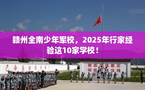 赣州全南少年军校，2025年行家经验这10家学校！