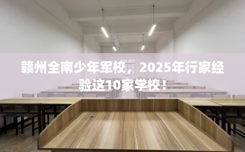 赣州全南少年军校，2025年行家经验这10家学校！
