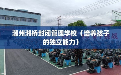潮州湘桥封闭管理学校（培养孩子的独立能力）