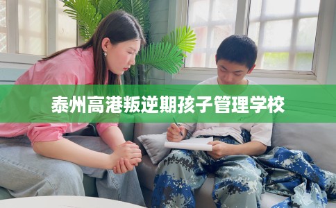 泰州高港叛逆期孩子管理学校