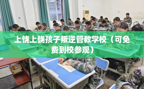 上饶上饶孩子叛逆管教学校（可免费到校参观）
