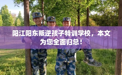 阳江阳东叛逆孩子特训学校，本文为您全面归总！