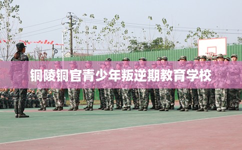 铜陵铜官青少年叛逆期教育学校