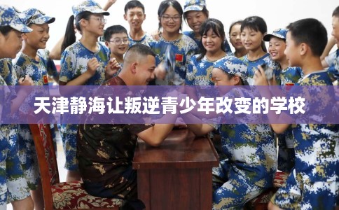 天津静海让叛逆青少年改变的学校
