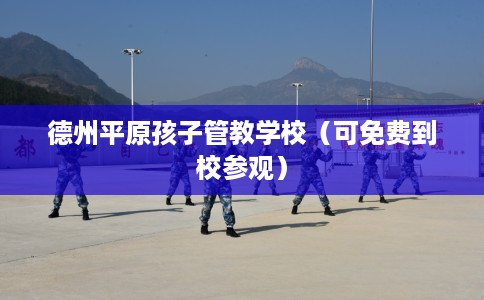 德州平原孩子管教学校（可免费到校参观）