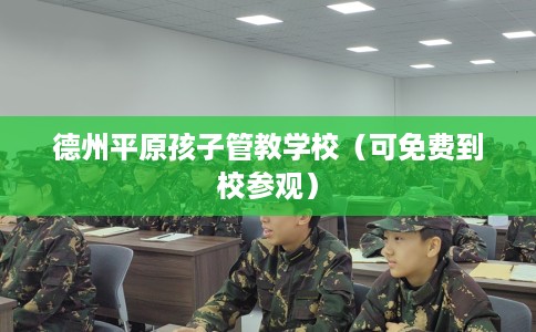 德州平原孩子管教学校（可免费到校参观）