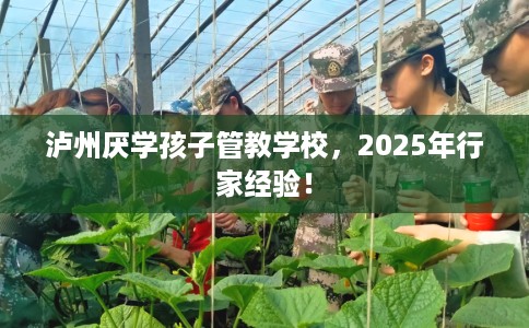 泸州厌学孩子管教学校，2025年行家经验！