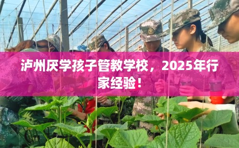 泸州厌学孩子管教学校，2025年行家经验！
