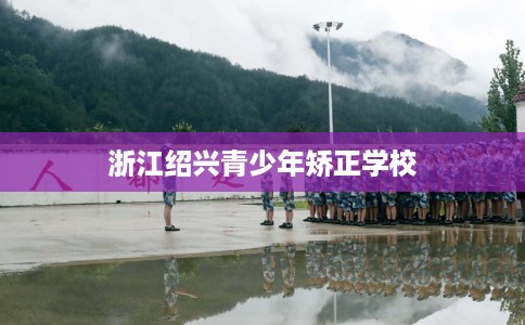 浙江绍兴青少年矫正学校