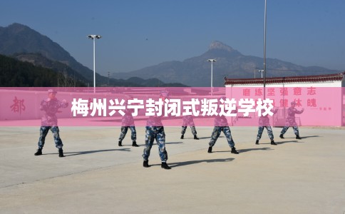 梅州兴宁封闭式叛逆学校