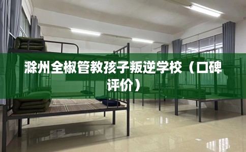 滁州全椒管教孩子叛逆学校（口碑评价）